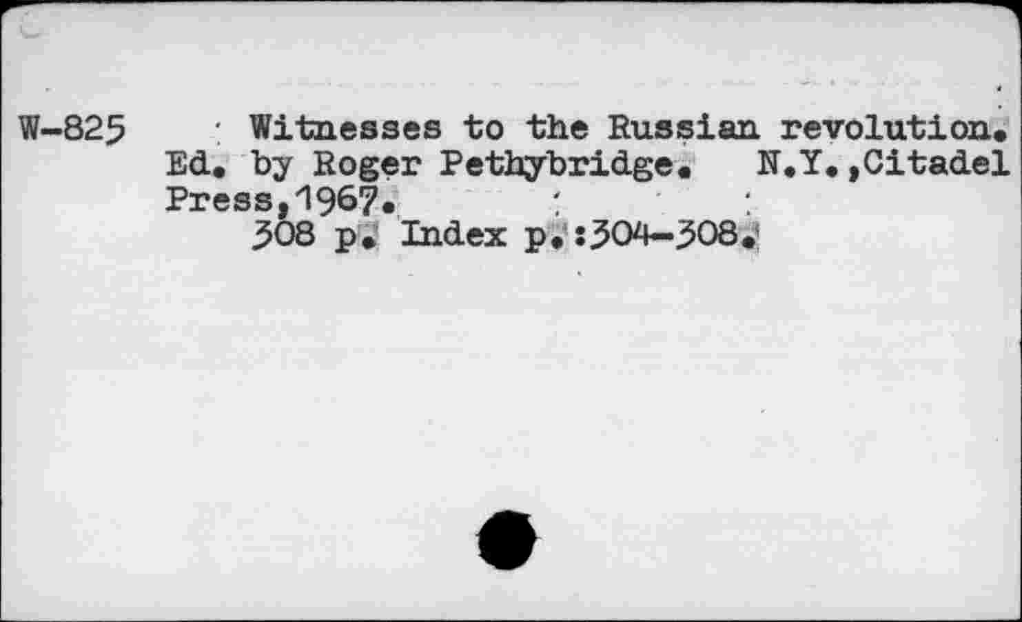 ﻿W-825	: Witnesses to the Russian revolution.
Ed. by Roger Pethybridge. N.Y. »Citadel Press,196?.	:
308 p. Index p. :304-308.1